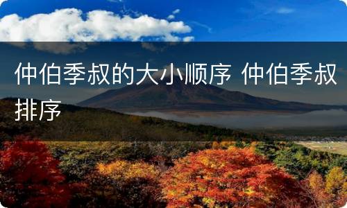 仲伯季叔的大小顺序 仲伯季叔排序