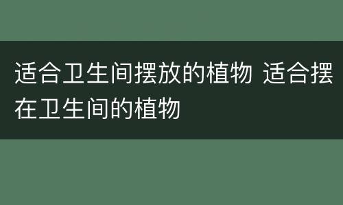适合卫生间摆放的植物 适合摆在卫生间的植物