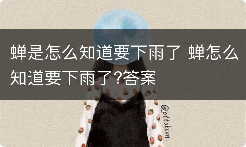蝉是怎么知道要下雨了 蝉怎么知道要下雨了?答案