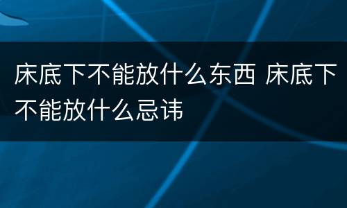 床底下不能放什么东西 床底下不能放什么忌讳