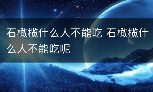 石橄榄什么人不能吃 石橄榄什么人不能吃呢