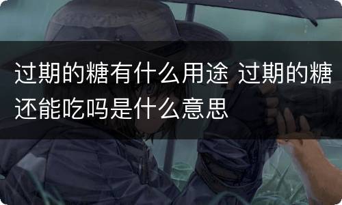 过期的糖有什么用途 过期的糖还能吃吗是什么意思