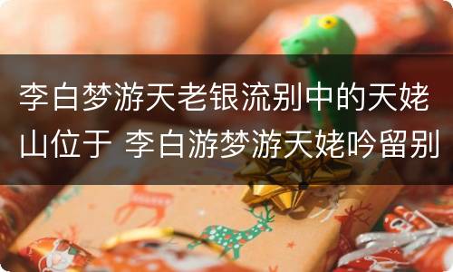 李白梦游天老银流别中的天姥山位于 李白游梦游天姥吟留别中的天姥山位于哪里