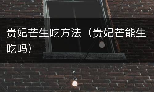 贵妃芒生吃方法（贵妃芒能生吃吗）