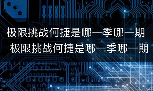 极限挑战何捷是哪一季哪一期 极限挑战何捷是哪一季哪一期出现的