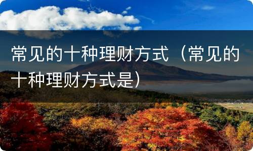 常见的十种理财方式（常见的十种理财方式是）