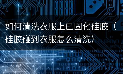 如何清洗衣服上已固化硅胶（硅胶碰到衣服怎么清洗）
