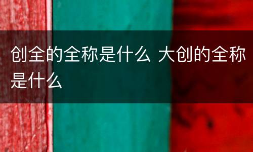 创全的全称是什么 大创的全称是什么