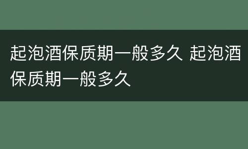 起泡酒保质期一般多久 起泡酒保质期一般多久