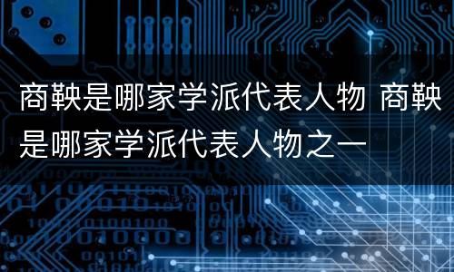 商鞅是哪家学派代表人物 商鞅是哪家学派代表人物之一