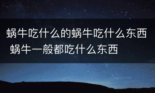 蜗牛吃什么的蜗牛吃什么东西 蜗牛一般都吃什么东西