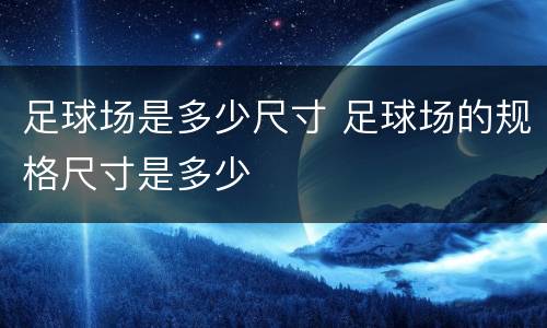 足球场是多少尺寸 足球场的规格尺寸是多少