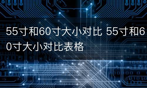 55寸和60寸大小对比 55寸和60寸大小对比表格