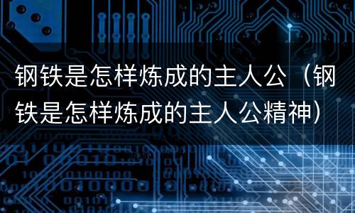 钢铁是怎样炼成的主人公（钢铁是怎样炼成的主人公精神）