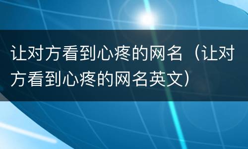 让对方看到心疼的网名（让对方看到心疼的网名英文）