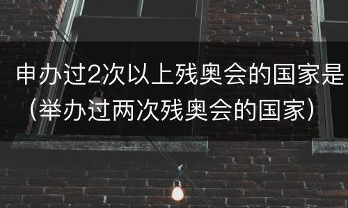 申办过2次以上残奥会的国家是（举办过两次残奥会的国家）