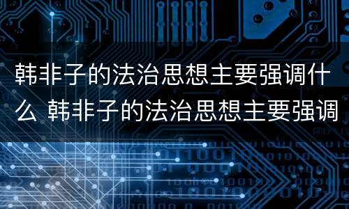 韩非子的法治思想主要强调什么 韩非子的法治思想主要强调什么相结合( (单选题