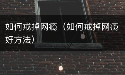 如何戒掉网瘾（如何戒掉网瘾好方法）