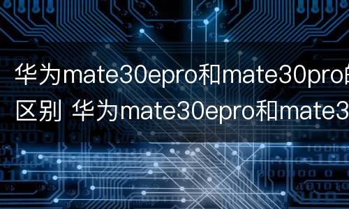 华为mate30epro和mate30pro的区别 华为mate30epro和mate30pro哪个性价比高