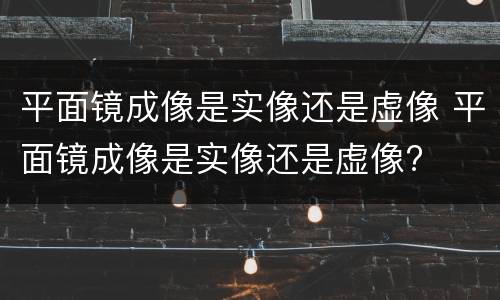 平面镜成像是实像还是虚像 平面镜成像是实像还是虚像?