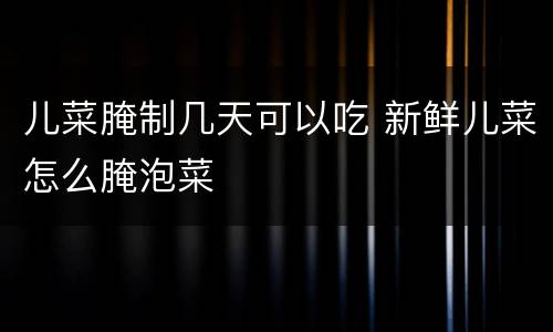 儿菜腌制几天可以吃 新鲜儿菜怎么腌泡菜