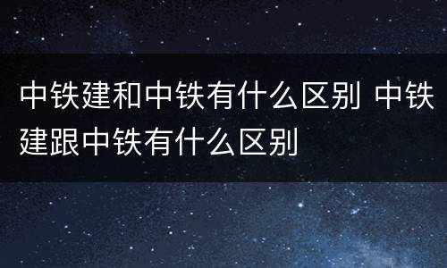 中铁建和中铁有什么区别 中铁建跟中铁有什么区别