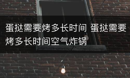 蛋挞需要烤多长时间 蛋挞需要烤多长时间空气炸锅