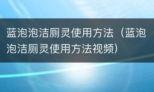 蓝泡泡洁厕灵使用方法（蓝泡泡洁厕灵使用方法视频）