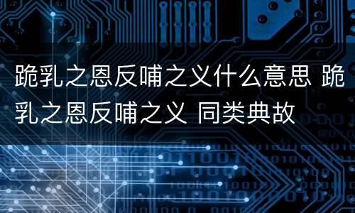 跪乳之恩反哺之义什么意思 跪乳之恩反哺之义 同类典故