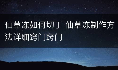 仙草冻如何切丁 仙草冻制作方法详细窍门窍门