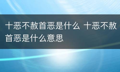 十恶不赦首恶是什么 十恶不赦首恶是什么意思
