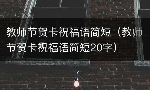 教师节贺卡祝福语简短（教师节贺卡祝福语简短20字）