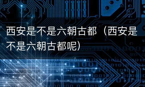西安是不是六朝古都（西安是不是六朝古都呢）