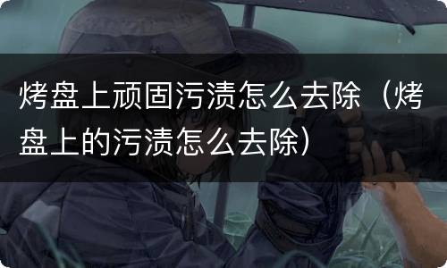 烤盘上顽固污渍怎么去除（烤盘上的污渍怎么去除）