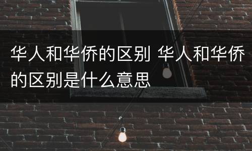 华人和华侨的区别 华人和华侨的区别是什么意思