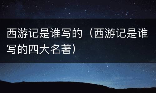 西游记是谁写的（西游记是谁写的四大名著）