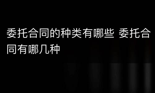 委托合同的种类有哪些 委托合同有哪几种