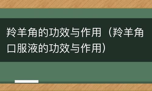 羚羊角的功效与作用（羚羊角口服液的功效与作用）