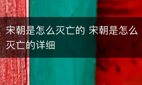 宋朝是怎么灭亡的 宋朝是怎么灭亡的详细