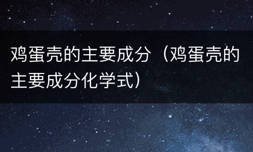 鸡蛋壳的主要成分（鸡蛋壳的主要成分化学式）
