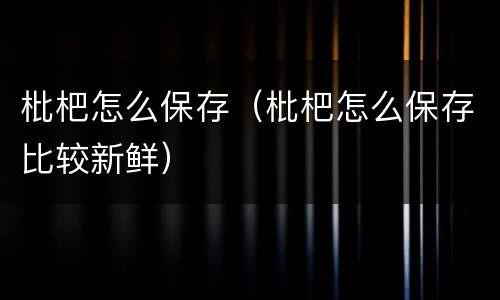 枇杷怎么保存（枇杷怎么保存比较新鲜）