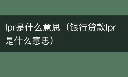 lpr是什么意思（银行贷款lpr是什么意思）