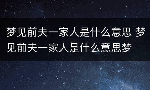 梦见前夫一家人是什么意思 梦见前夫一家人是什么意思梦