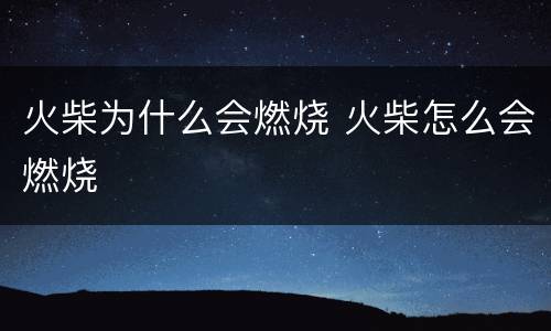 火柴为什么会燃烧 火柴怎么会燃烧