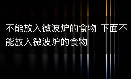 不能放入微波炉的食物 下面不能放入微波炉的食物