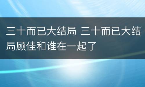 三十而已大结局 三十而已大结局顾佳和谁在一起了