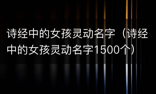 诗经中的女孩灵动名字（诗经中的女孩灵动名字1500个）