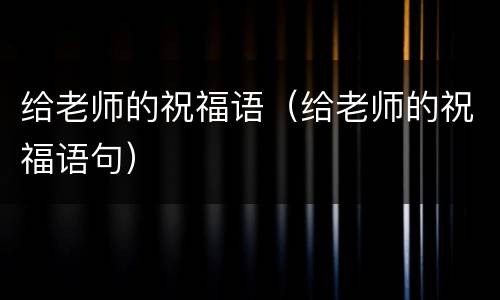 给老师的祝福语（给老师的祝福语句）