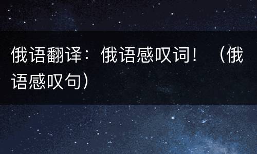 俄语翻译：俄语感叹词！（俄语感叹句）