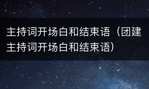 主持词开场白和结束语（团建主持词开场白和结束语）